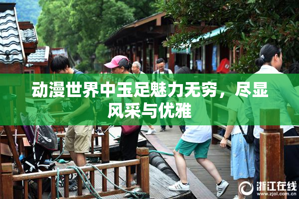动漫世界中玉足魅力无穷，尽显风采与优雅
