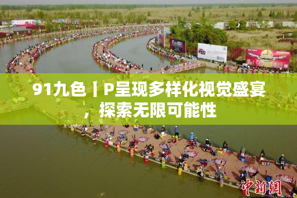 91九色丨P呈现多样化视觉盛宴，探索无限可能性