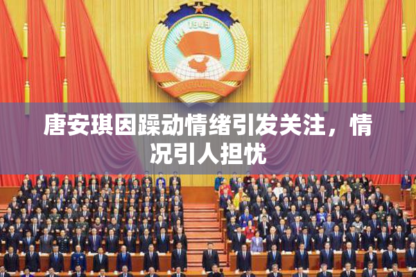 唐安琪因躁动情绪引发关注，情况引人担忧