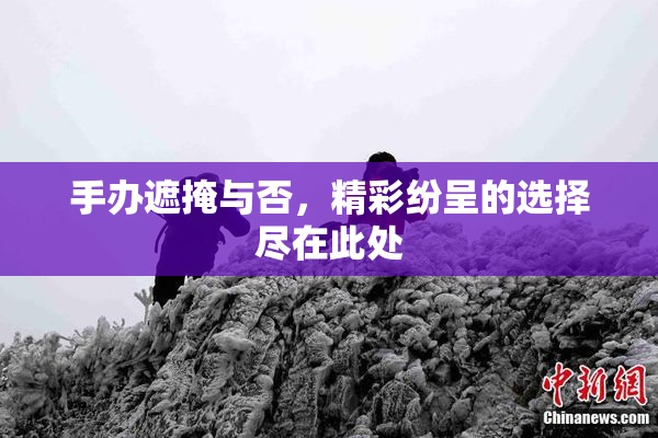 手办遮掩与否，精彩纷呈的选择尽在此处