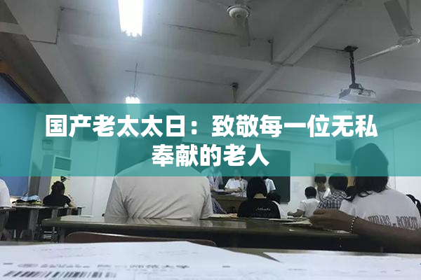 国产老太太日：致敬每一位无私奉献的老人