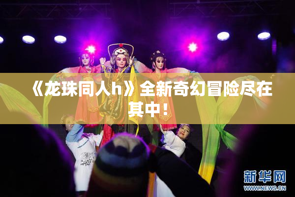 《龙珠同人h》全新奇幻冒险尽在其中！