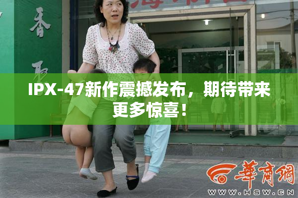 IPX-47新作震撼发布，期待带来更多惊喜！