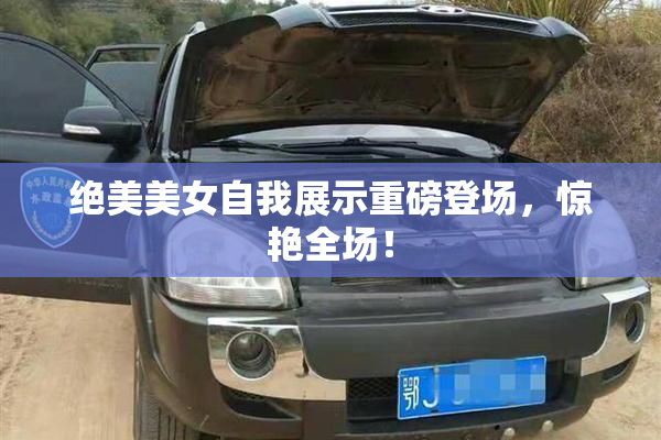 绝美美女自我展示重磅登场，惊艳全场！