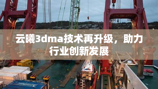 云曦3dma技术再升级，助力行业创新发展
