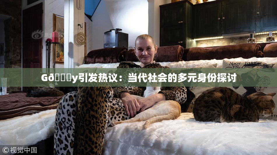 G🈚y引发热议：当代社会的多元身份探讨