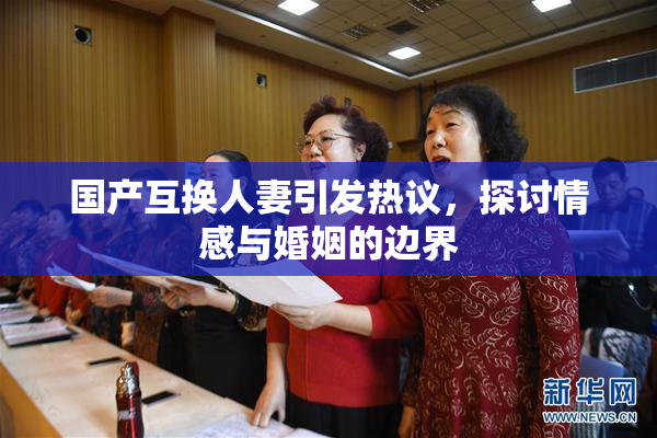 国产互换人妻引发热议，探讨情感与婚姻的边界