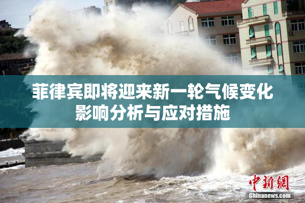 菲律宾即将迎来新一轮气候变化影响分析与应对措施