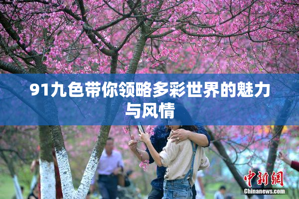 91九色带你领略多彩世界的魅力与风情
