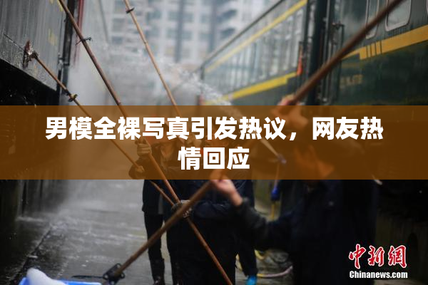 男模全裸写真引发热议，网友热情回应