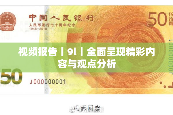 视频报告丨9l丨全面呈现精彩内容与观点分析