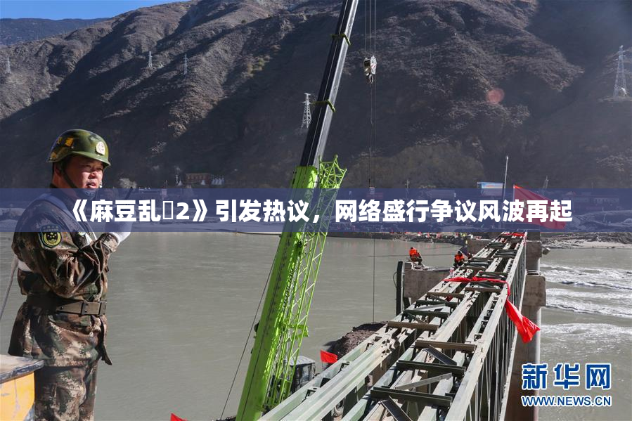 《麻豆乱婬2》引发热议，网络盛行争议风波再起