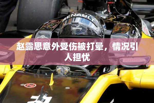 赵露思意外受伤被打晕，情况引人担忧