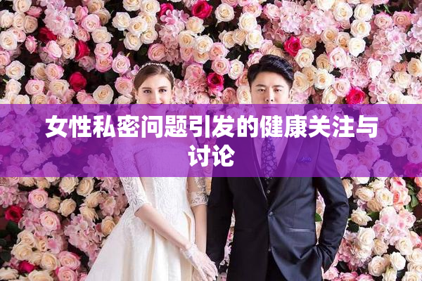 女性私密问题引发的健康关注与讨论
