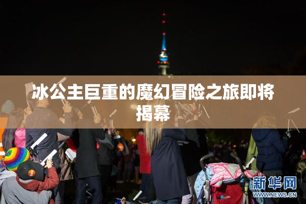 冰公主巨重的魔幻冒险之旅即将揭幕