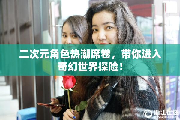 二次元角色热潮席卷，带你进入奇幻世界探险！