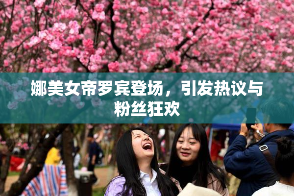 娜美女帝罗宾登场，引发热议与粉丝狂欢