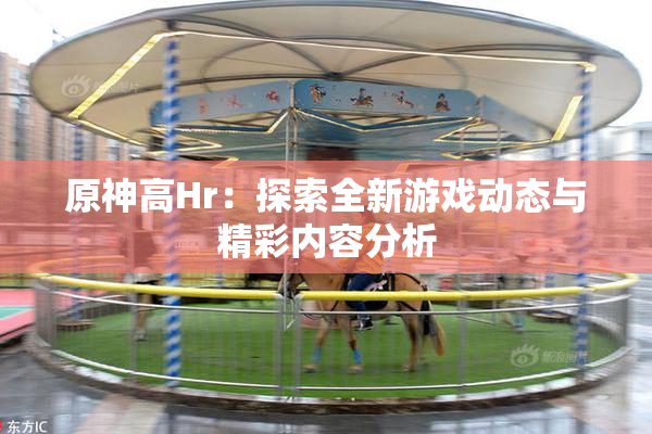 原神高Hr：探索全新游戏动态与精彩内容分析