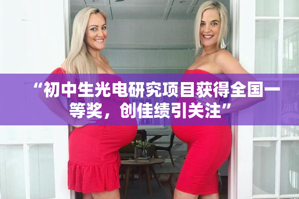 “初中生光电研究项目获得全国一等奖，创佳绩引关注”