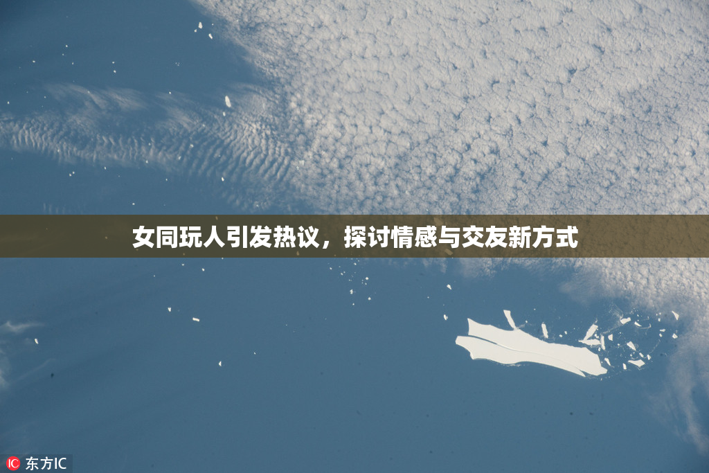 女同玩人引发热议，探讨情感与交友新方式
