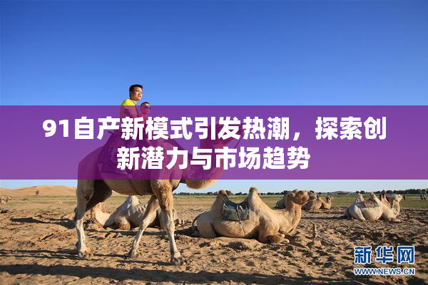 91自产新模式引发热潮，探索创新潜力与市场趋势