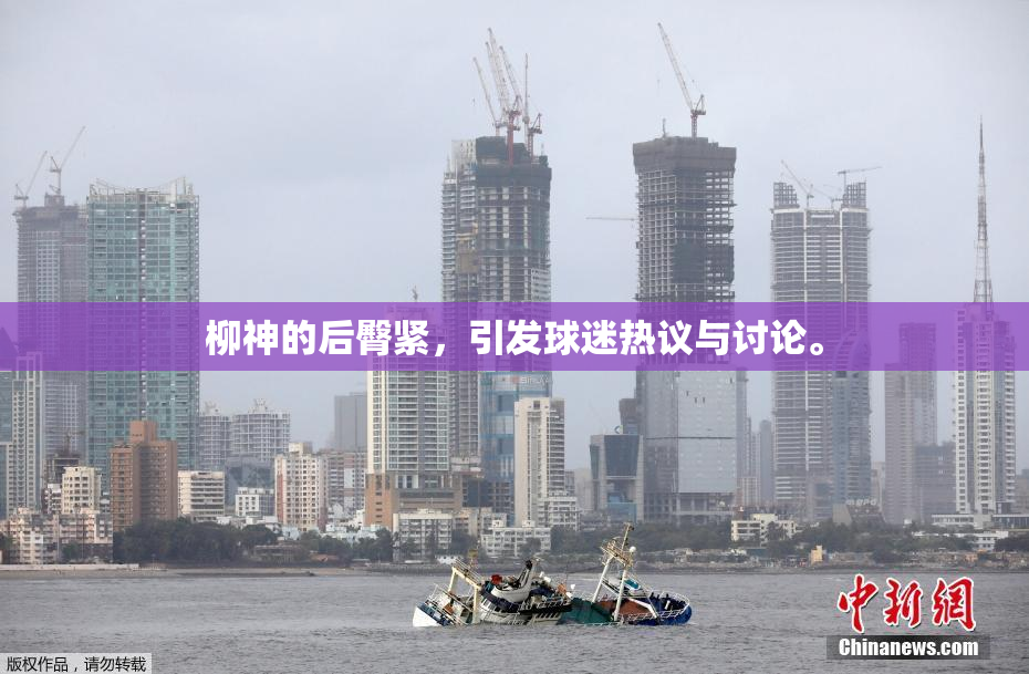 柳神的后臀紧，引发球迷热议与讨论。