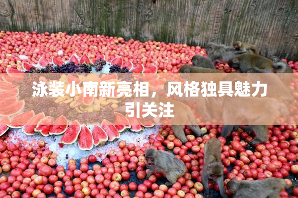 泳装小南新亮相，风格独具魅力引关注