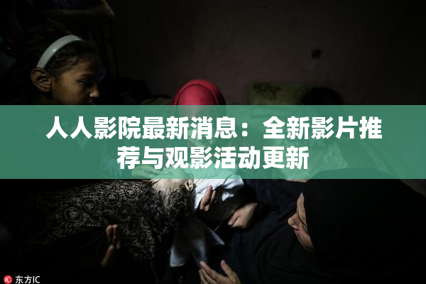 人人影院最新消息：全新影片推荐与观影活动更新