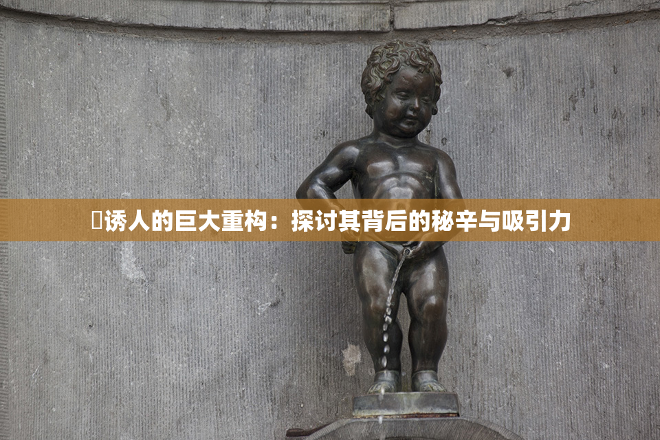 巜诱人的巨大重构：探讨其背后的秘辛与吸引力