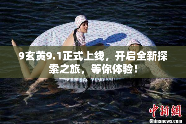 9玄黄9.1正式上线，开启全新探索之旅，等你体验！