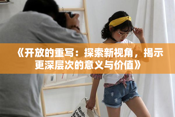 《开放的重写：探索新视角，揭示更深层次的意义与价值》