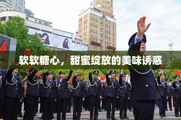 软软糖心，甜蜜绽放的美味诱惑