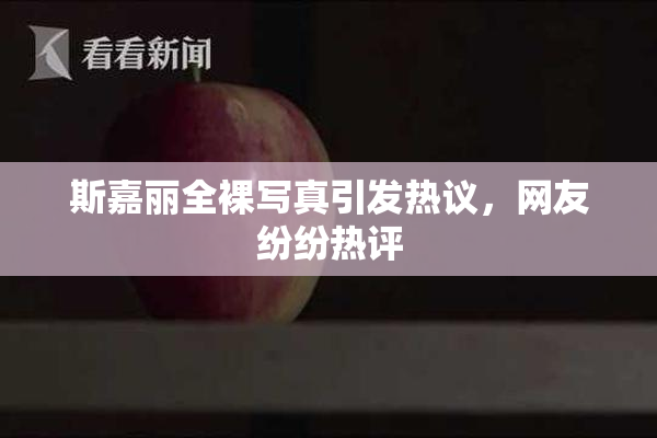 斯嘉丽全裸写真引发热议，网友纷纷热评
