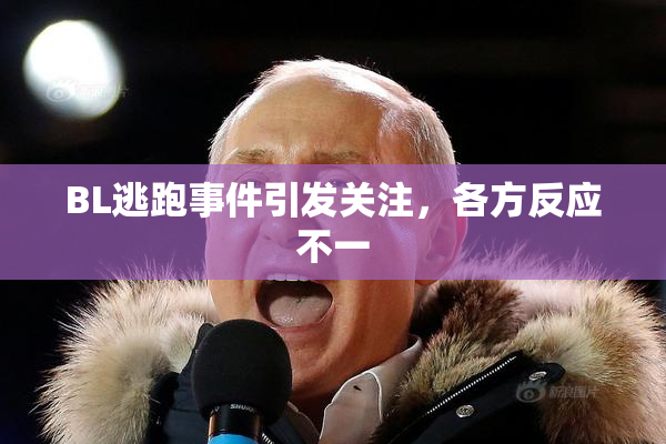 BL逃跑事件引发关注，各方反应不一