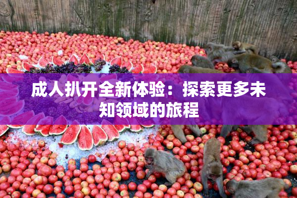 成人扒开全新体验：探索更多未知领域的旅程