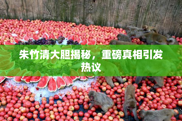 朱竹清大胆揭秘，重磅真相引发热议