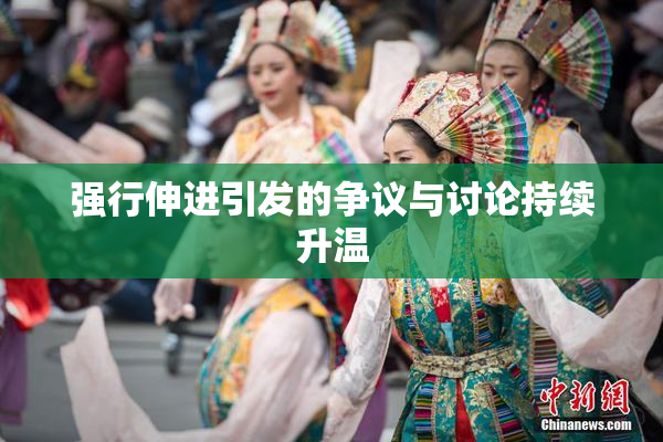 强行伸进引发的争议与讨论持续升温