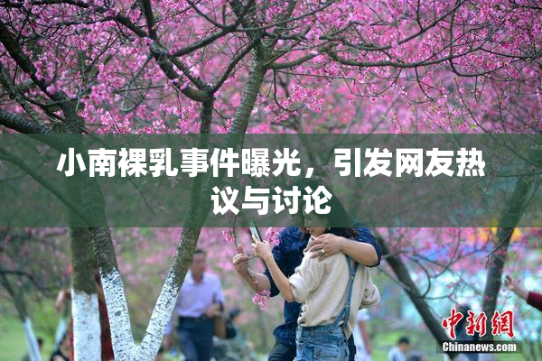 小南裸乳事件曝光，引发网友热议与讨论