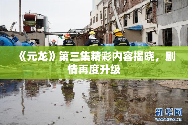 《元龙》第三集精彩内容揭晓，剧情再度升级