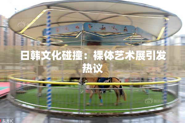 日韩文化碰撞：裸体艺术展引发热议