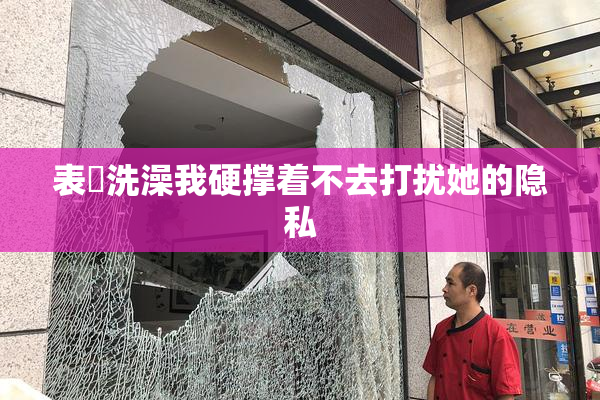 表妺洗澡我硬撑着不去打扰她的隐私