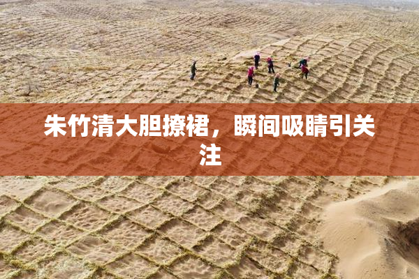 朱竹清大胆撩裙，瞬间吸睛引关注