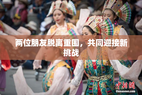 两位朋友脱离重围，共同迎接新挑战