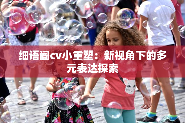 细语阁cv小重塑：新视角下的多元表达探索