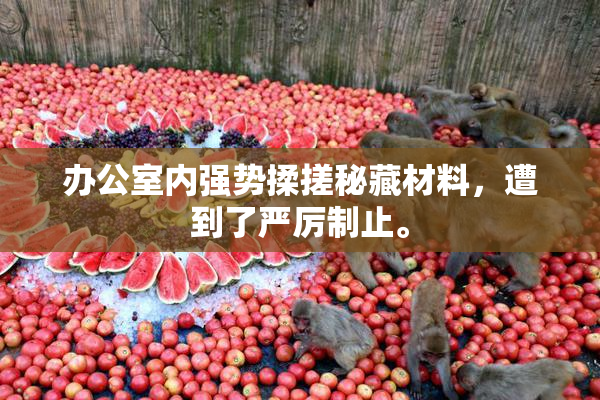 办公室内强势揉搓秘藏材料，遭到了严厉制止。