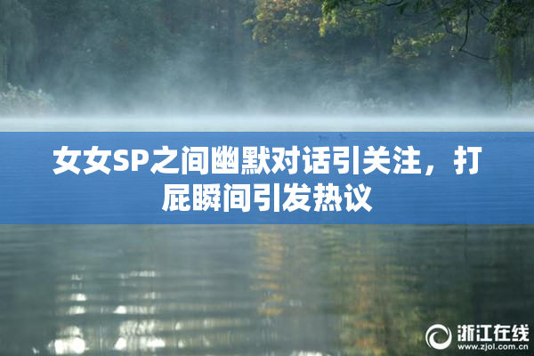 女女SP之间幽默对话引关注，打屁瞬间引发热议