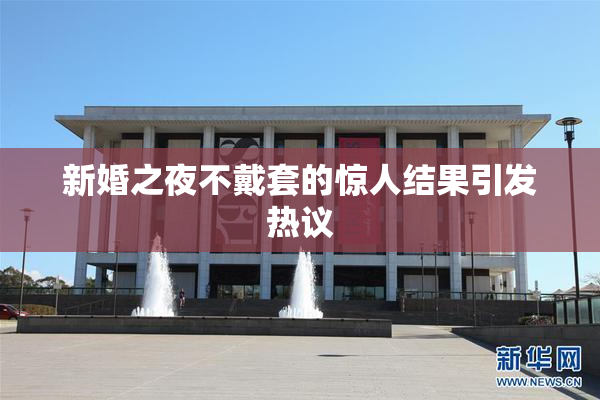 新婚之夜不戴套的惊人结果引发热议