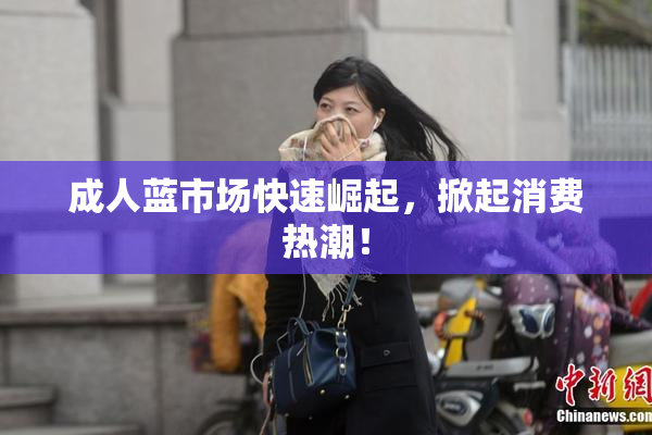 成人蓝市场快速崛起，掀起消费热潮！