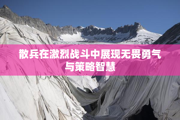 散兵在激烈战斗中展现无畏勇气与策略智慧