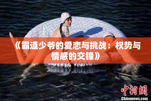 《霸道少爷的爱恋与挑战：权势与情感的交锋》